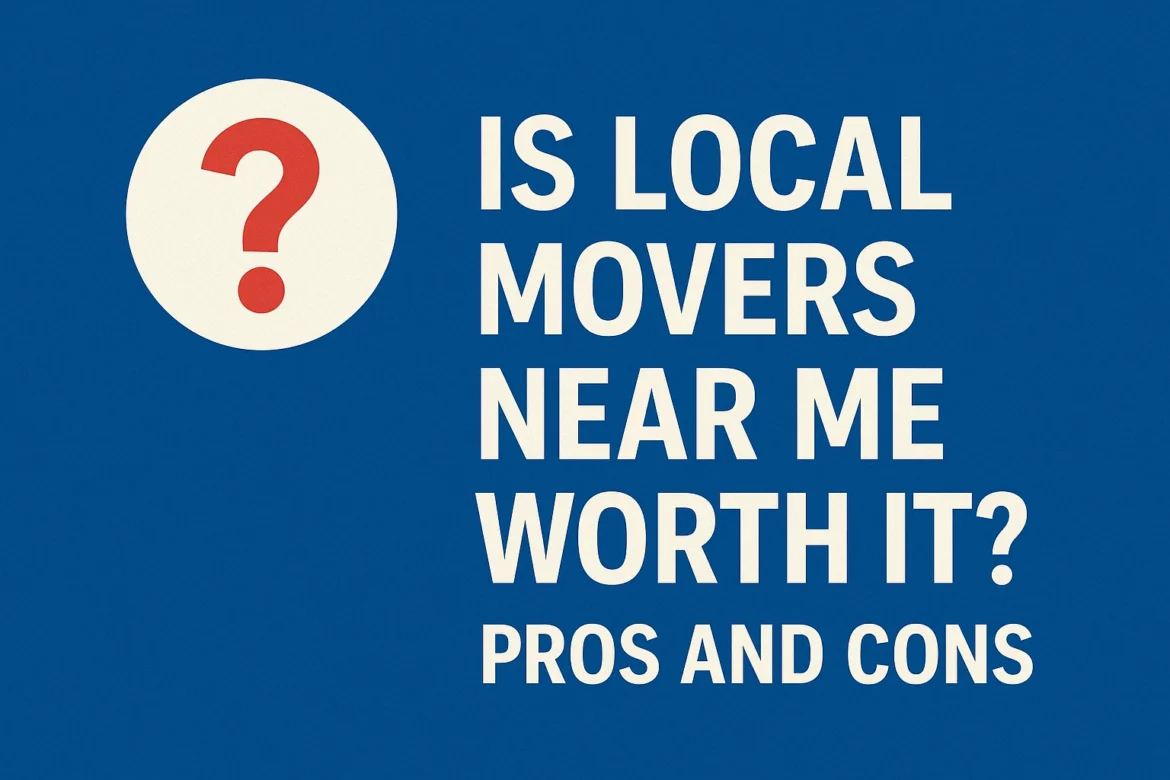 Is Local Movers Near Me Worth It? Pros and Cons 2025